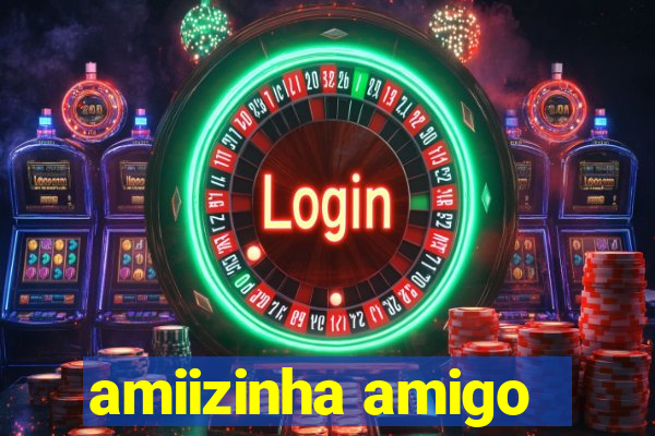 amiizinha amigo